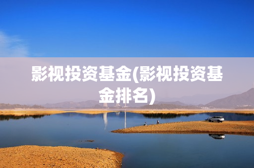 影视投资基金(影视投资基金排名) 影视投资基金(影视投资基金排名)