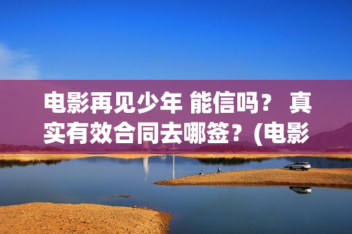 电影再见少年 能信吗? 真实有效合同去哪签?(电影再见少年) 电影再见少年 能信吗? 真实有效合同去哪签?(电影再见少年)