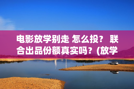 电影放学别走 怎么投？ 联合出品份额真实吗？(放学别走搜视)