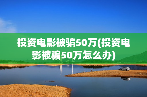 投资电影被骗50万(投资电影被骗50万怎么办) 投资电影被骗50万(投资电影被骗50万怎么办)