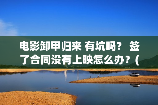 电影卸甲归来 有坑吗? 签了合同没有上映怎么办?(电影名:卸甲归来) 电影卸甲归来 有坑吗? 签了合同没有上映怎么办?(电影名:卸甲归来)