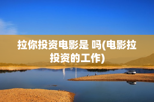 拉你投资电影是 吗(电影拉投资的工作)