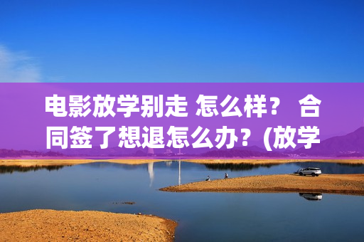 电影放学别走 怎么样？ 合同签了想退怎么办？(放学别走2017)