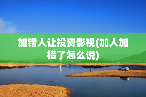 加错人让投资影视(加人加错了怎么说)