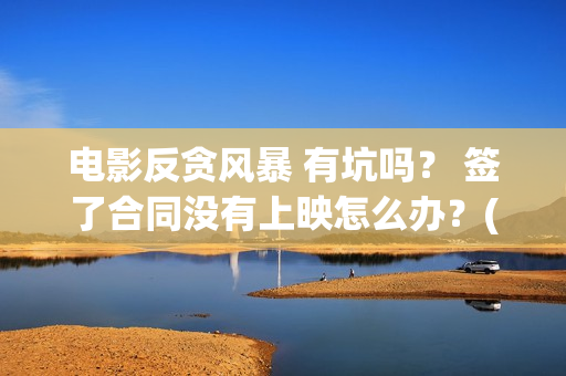 电影反贪风暴 有坑吗？ 签了合同没有上映怎么办？(电影反贪风暴3)