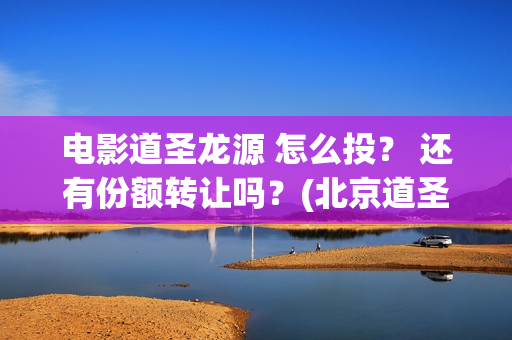 电影道圣龙源 怎么投？ 还有份额转让吗？(北京道圣龙源文化传媒有限公司都投资了什么电影)