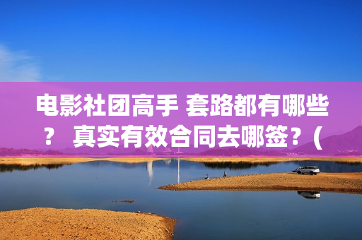 电影社团高手 套路都有哪些？ 真实有效合同去哪签？(电影社团是干什么的)