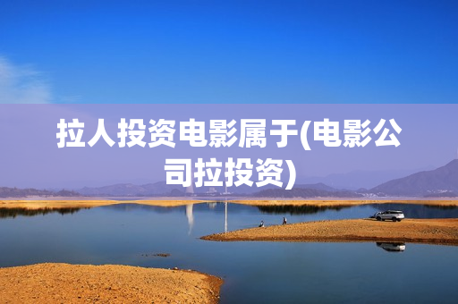 拉人投资电影属于(电影公司拉投资)