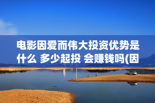 电影因爱而伟大投资优势是什么 多少起投 会赚钱吗(因爱而伟大电影最新消息2021)