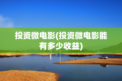投资微电影(投资微电影能有多少收益)