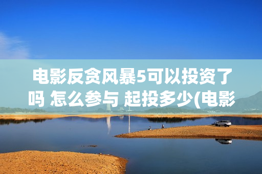 电影反贪风暴5可以投资了吗 怎么参与 起投多少(电影反贪风暴1免费完整版)