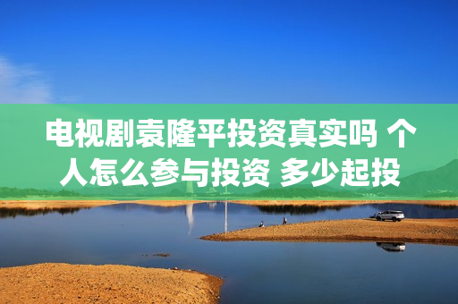 电视剧袁隆平投资真实吗 个人怎么参与投资 多少起投(袁隆平电视剧百度百科)
