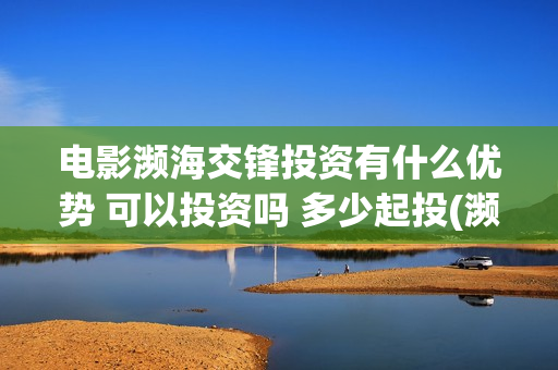 电影濒海交锋投资有什么优势 可以投资吗 多少起投(濒海交锋电影投资可靠吗)