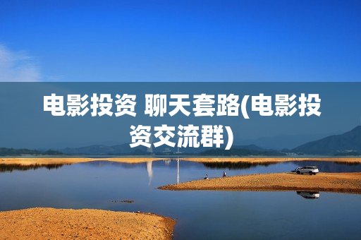 电影投资 聊天套路(电影投资交流群)