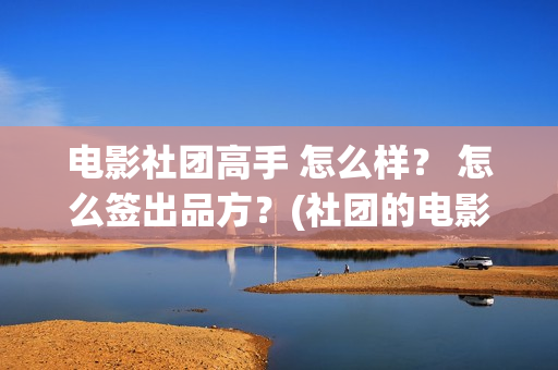 电影社团高手 怎么样？ 怎么签出品方？(社团的电影)