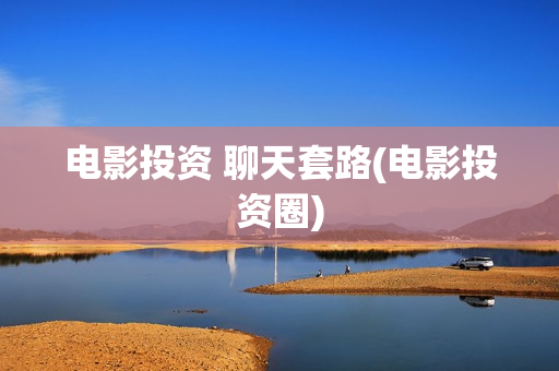 电影投资 聊天套路(电影投资圈)