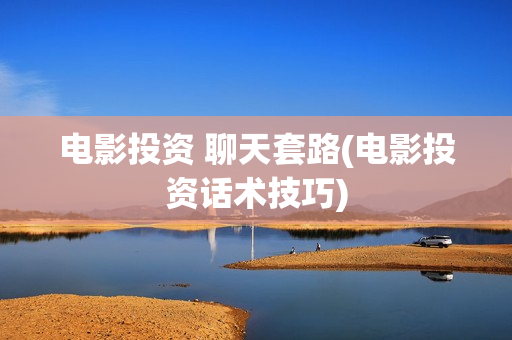 电影投资 聊天套路(电影投资话术技巧)