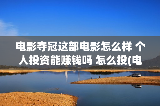 电影夺冠这部电影怎么样 个人投资能赚钱吗 怎么投(电影夺冠这部电影叫什么)