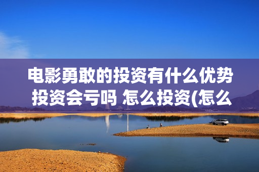 电影勇敢的投资有什么优势 投资会亏吗 怎么投资(怎么投资电影勇敢的你)