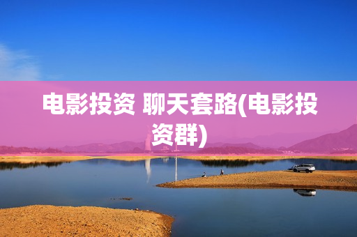 电影投资 聊天套路(电影投资群)