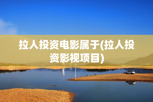 拉人投资电影属于(拉人投资影视项目)