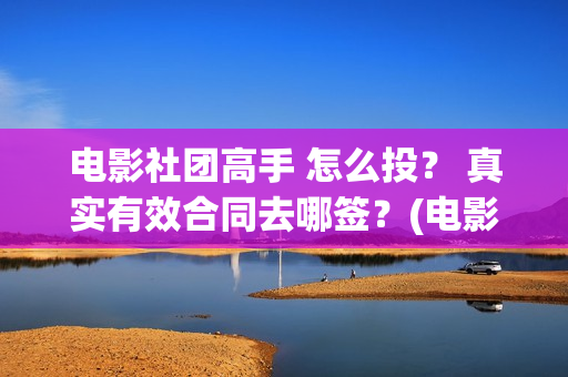 电影社团高手 怎么投？ 真实有效合同去哪签？(电影社社团简介)