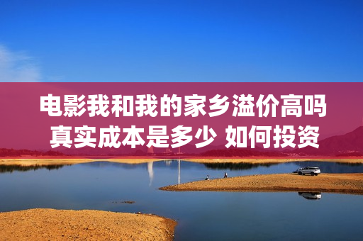 电影我和我的家乡溢价高吗 真实成本是多少 如何投资(电影我和我的家乡天上掉下个ufo主要内容)