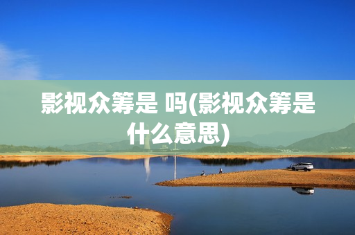 影视众筹是 吗(影视众筹是什么意思)
