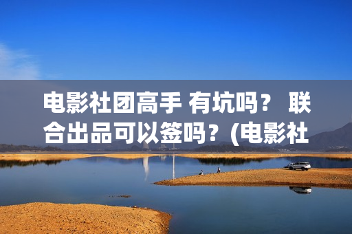 电影社团高手 有坑吗？ 联合出品可以签吗？(电影社团高手)