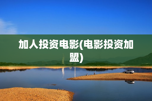 加人投资电影(电影投资加盟)