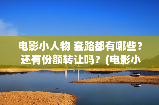 电影小人物 套路都有哪些？ 还有份额转让吗？(电影小人物 套装介绍)
