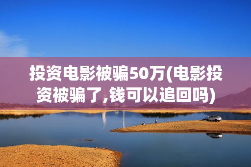投资电影被骗50万(电影投资被骗了,钱可以追回吗)
