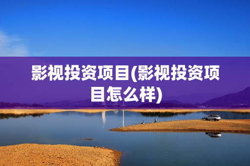 影视投资项目(影视投资项目怎么样)