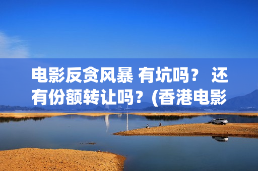 电影反贪风暴 有坑吗？ 还有份额转让吗？(香港电影反贪风暴)