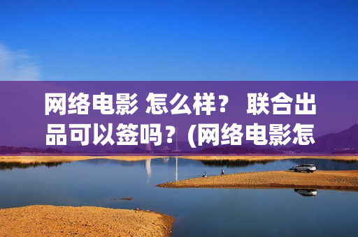 网络电影 怎么样？ 联合出品可以签吗？(网络电影怎么投屏到电视)