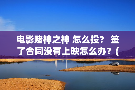 电影赌神之神 怎么投？ 签了合同没有上映怎么办？(电影赌神之神剧情介绍)