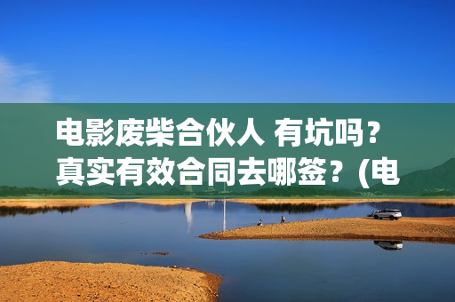 电影废柴合伙人 有坑吗？ 真实有效合同去哪签？(电影废柴合伙人在线观看)