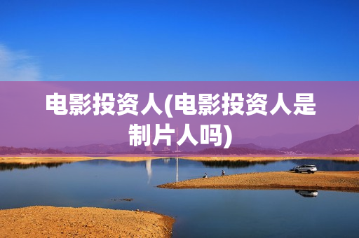电影投资人(电影投资人是制片人吗) 电影投资人(电影投资人是制片人吗)