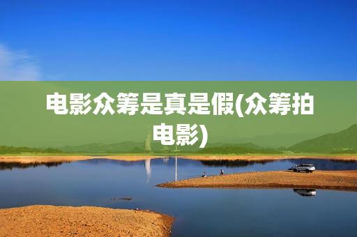 电影众筹是真是假(众筹拍电影)