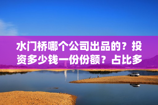水门桥哪个公司出品的？投资多少钱一份份额？占比多少？(水门桥桥基)