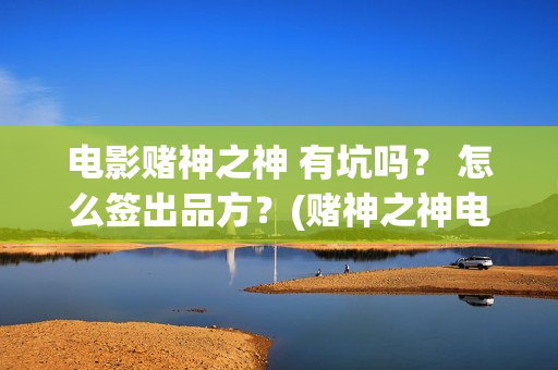 电影赌神之神 有坑吗？ 怎么签出品方？(赌神之神电影2002在线播放)