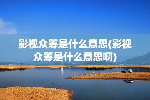 影视众筹是什么意思(影视众筹是什么意思啊)