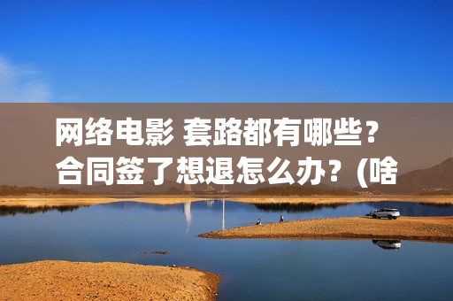 网络电影 套路都有哪些？ 合同签了想退怎么办？(啥叫网络电影)