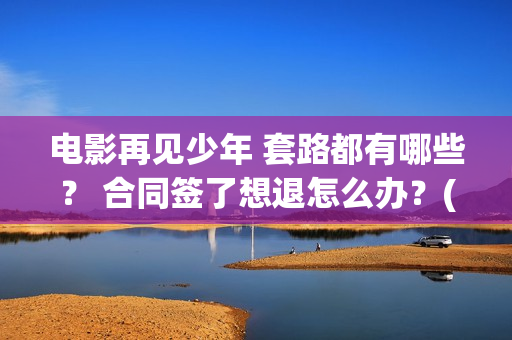 电影再见少年 套路都有哪些？ 合同签了想退怎么办？(电影再见少年发布会完整版)