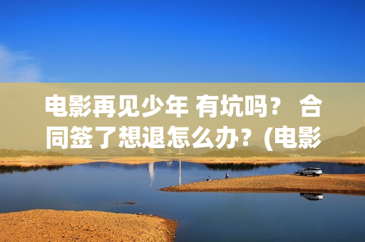 电影再见少年 有坑吗？ 合同签了想退怎么办？(电影再见少年)