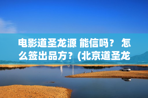 电影道圣龙源 能信吗？ 怎么签出品方？(北京道圣龙源文化传媒有限公司都投资了什么电影)