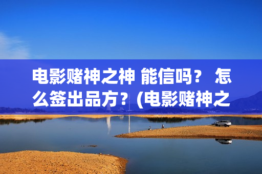 电影赌神之神 能信吗？ 怎么签出品方？(电影赌神之神剧情介绍)