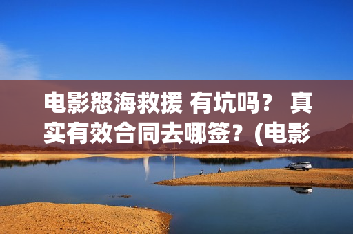 电影怒海救援 有坑吗？ 真实有效合同去哪签？(电影怒海救援免费播放)