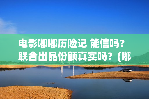 电影嘟嘟历险记 能信吗？ 联合出品份额真实吗？(嘟嘟奇遇记)
