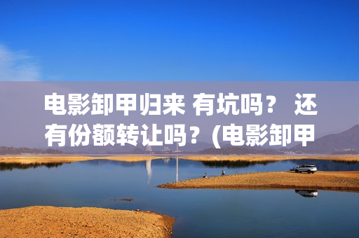 电影卸甲归来 有坑吗？ 还有份额转让吗？(电影卸甲归来)